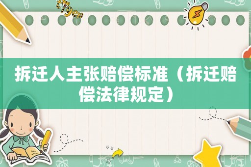 拆遷人主張賠償標準（拆遷賠償法律規定）