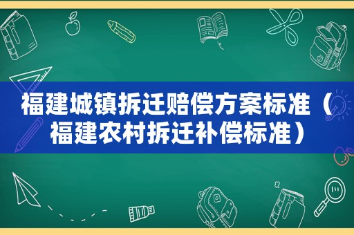 福建城鎮拆遷賠償方案標準（福建農村拆遷補償標準）