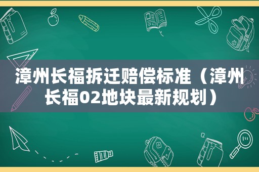 漳州長福拆遷賠償標準（漳州長福02地塊最新規劃）
