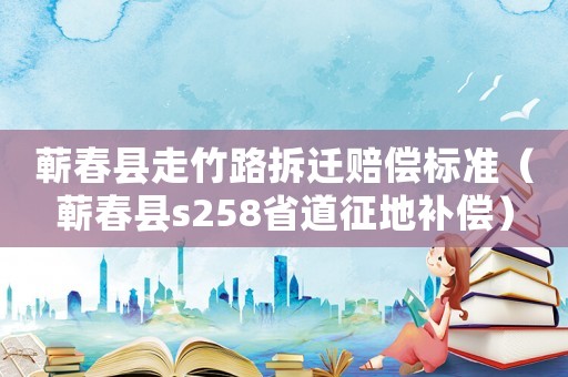 蘄春縣走竹路拆遷賠償標(biāo)準(zhǔn)（蘄春縣s258省道征地補償）