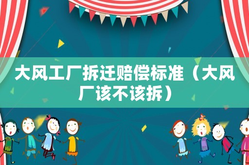 大風工廠拆遷賠償標準（大風廠該不該拆）