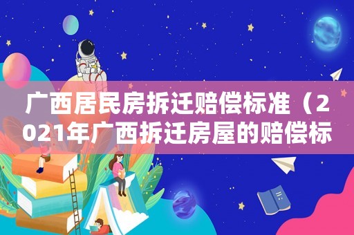 廣西居民房拆遷賠償標準（2021年廣西拆遷房屋的賠償標準）