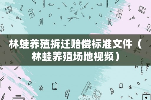 林蛙養殖拆遷賠償標準文件（林蛙養殖場地視頻）