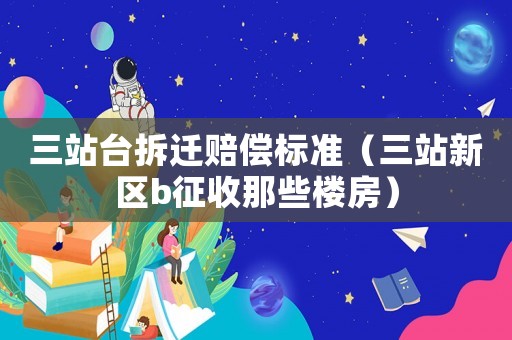 三站臺拆遷賠償標準（三站新區b征收那些樓房）