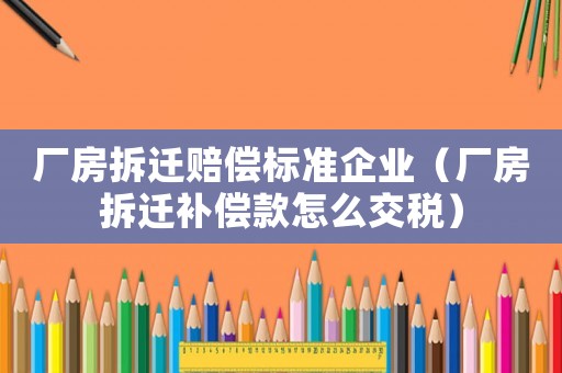 廠房拆遷賠償標準企業（廠房拆遷補償款怎么交稅）