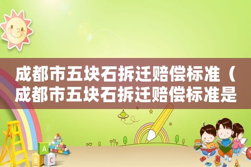 成都市五塊石拆遷賠償標準（成都市五塊石拆遷賠償標準是多少）