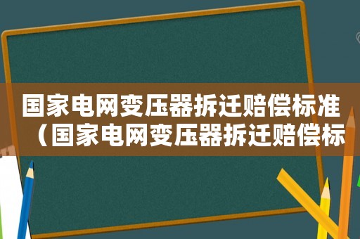 國家電網變壓器拆遷賠償標準（國家電網變壓器拆遷賠償標準最新）