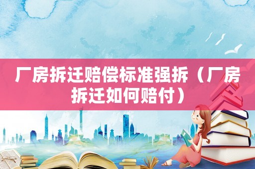 廠房拆遷賠償標準強拆（廠房拆遷如何賠付）