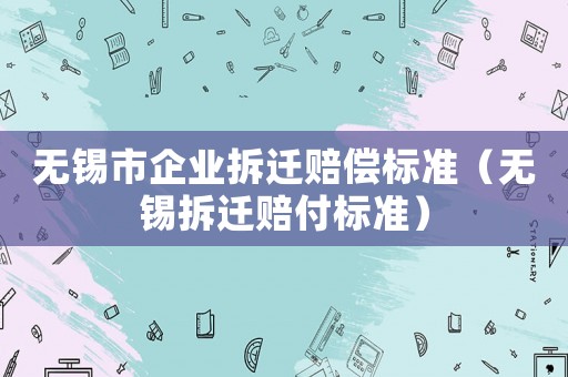 無錫市企業(yè)拆遷賠償標(biāo)準(zhǔn)（無錫拆遷賠付標(biāo)準(zhǔn)）