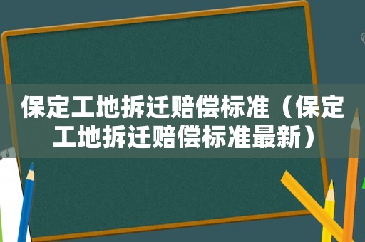 保定工地拆遷賠償標(biāo)準(zhǔn)（保定工地拆遷賠償標(biāo)準(zhǔn)最新）