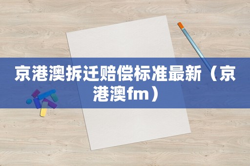 京港澳拆遷賠償標準最新（京港澳fm）