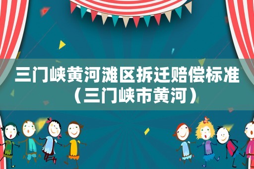 三門峽黃河灘區(qū)拆遷賠償標(biāo)準(zhǔn)（三門峽市黃河）