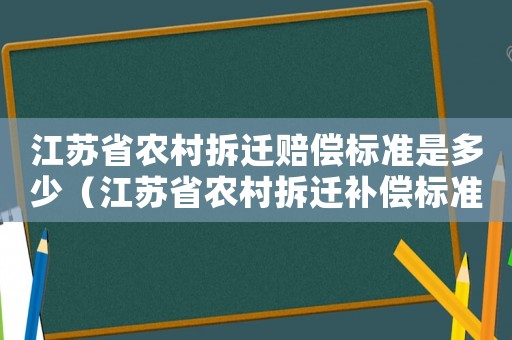 江蘇省農村拆遷賠償標準是多少（江蘇省農村拆遷補償標準2021）