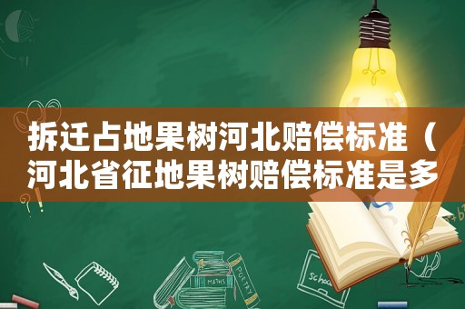 拆遷占地果樹河北賠償標(biāo)準(zhǔn)（河北省征地果樹賠償標(biāo)準(zhǔn)是多少）