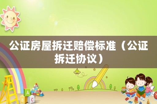 公證房屋拆遷賠償標準（公證拆遷協議）