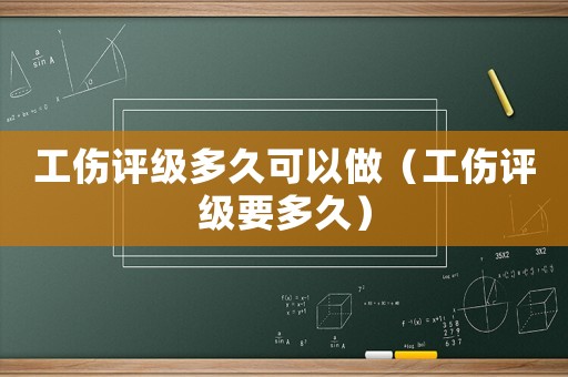 工傷評級多久可以做（工傷評級要多久）