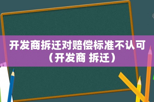 開發商拆遷對賠償標準不認可（開發商 拆遷）