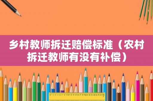 鄉(xiāng)村教師拆遷賠償標(biāo)準(zhǔn)（農(nóng)村拆遷教師有沒有補(bǔ)償）