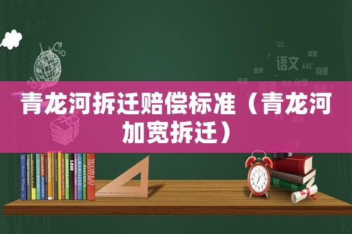 青龍河拆遷賠償標準（青龍河加寬拆遷）