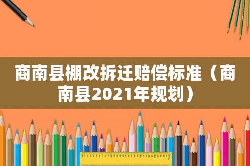 商南縣棚改拆遷賠償標準（商南縣2021年規劃）