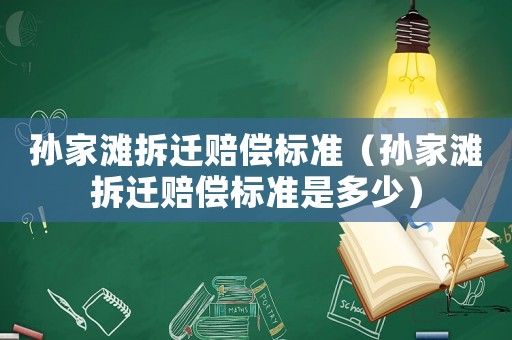 孫家灘拆遷賠償標準（孫家灘拆遷賠償標準是多少）