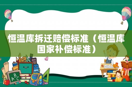 恒溫庫拆遷賠償標準（恒溫庫國家補償標準）