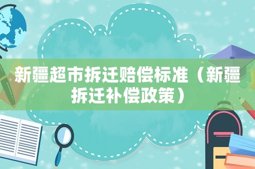 新疆超市拆遷賠償標準（新疆拆遷補償政策）