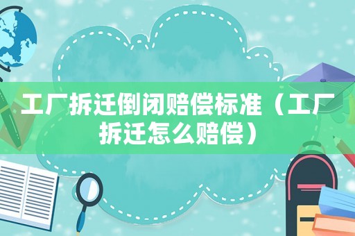 工廠拆遷倒閉賠償標(biāo)準(zhǔn)（工廠拆遷怎么賠償）