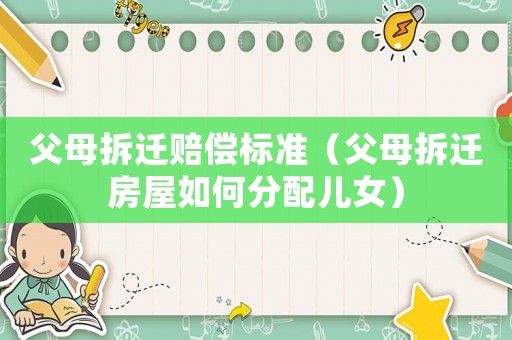 父母拆遷賠償標準（父母拆遷房屋如何分配兒女）