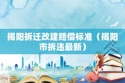 揭陽拆遷改建賠償標準（揭陽市拆違最新）