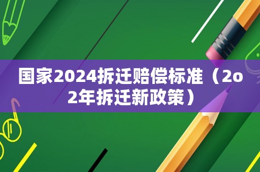 國家2024拆遷賠償標準（2o2年拆遷新政策）