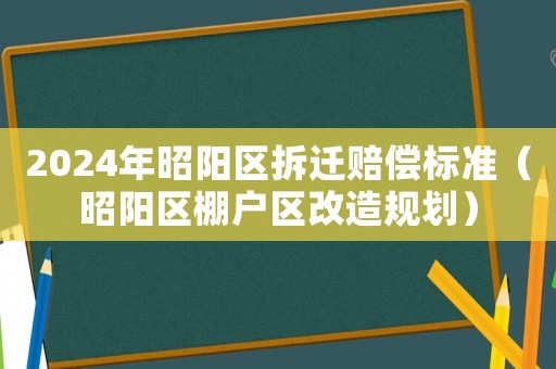 2024年昭陽區(qū)拆遷賠償標準（昭陽區(qū)棚戶區(qū)改造規(guī)劃）