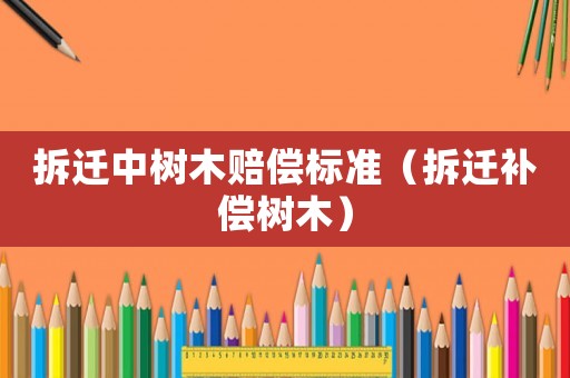 拆遷中樹木賠償標準（拆遷補償樹木）