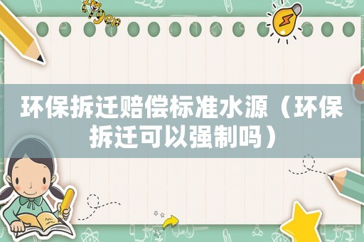 環保拆遷賠償標準水源（環保拆遷可以強制嗎）