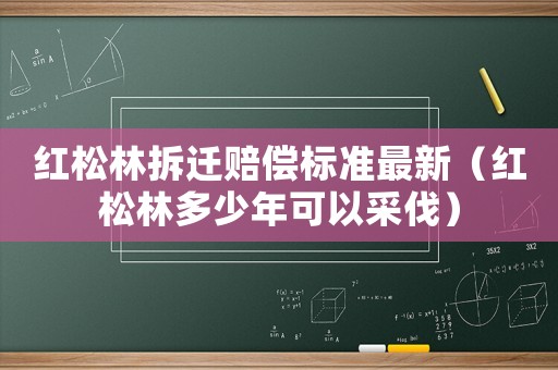 紅松林拆遷賠償標(biāo)準(zhǔn)最新（紅松林多少年可以采伐）