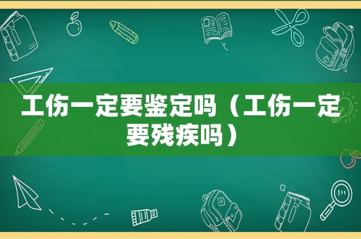 工傷一定要鑒定嗎（工傷一定要殘疾嗎）