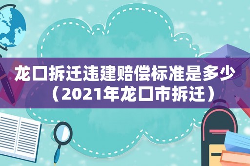 龍口拆遷違建賠償標準是多少（2021年龍口市拆遷）