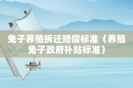 兔子養殖拆遷賠償標準（養殖兔子政府補貼標準）