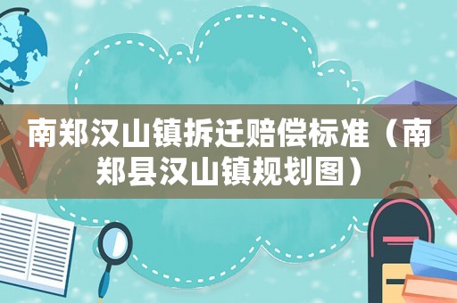 南鄭漢山鎮拆遷賠償標準（南鄭縣漢山鎮規劃圖）