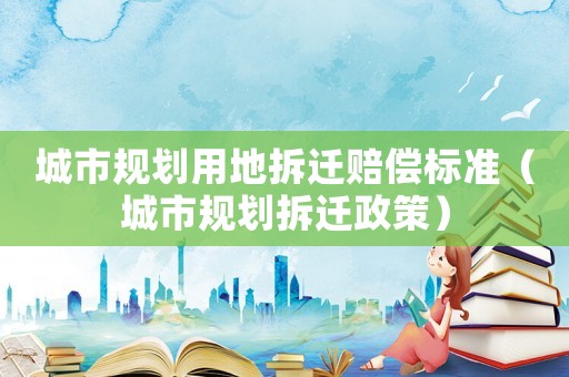 城市規劃用地拆遷賠償標準（城市規劃拆遷政策）