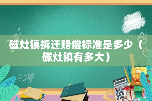 磁灶鎮(zhèn)拆遷賠償標準是多少（磁灶鎮(zhèn)有多大）