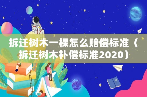 拆遷樹木一棵怎么賠償標準（拆遷樹木補償標準2020）