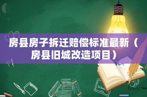 房縣房子拆遷賠償標準最新（房縣舊城改造項目）