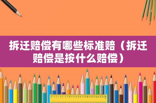 拆遷賠償有哪些標準賠（拆遷賠償是按什么賠償）