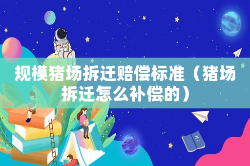 規模豬場拆遷賠償標準（豬場拆遷怎么補償的）