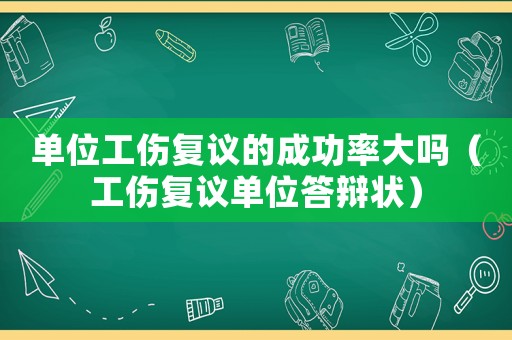 單位工傷復議的成功率大嗎（工傷復議單位答辯狀）