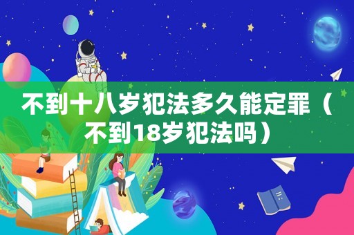 不到十八歲犯法多久能定罪（不到18歲犯法嗎）