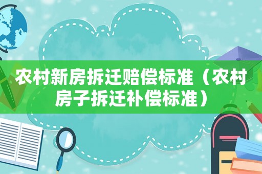 農村新房拆遷賠償標準（農村房子拆遷補償標準）