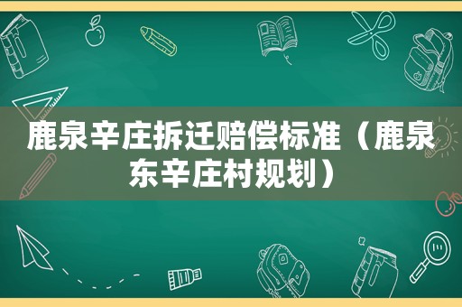 鹿泉辛莊拆遷賠償標準（鹿泉東辛莊村規(guī)劃）