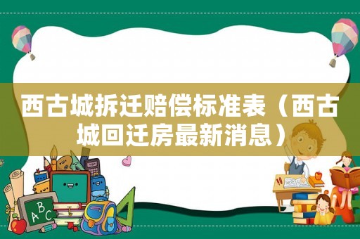 西古城拆遷賠償標準表（西古城回遷房最新消息）